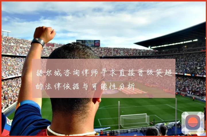 赫尔城咨询律师寻求直接晋级英超的法律依据与可能性分析
