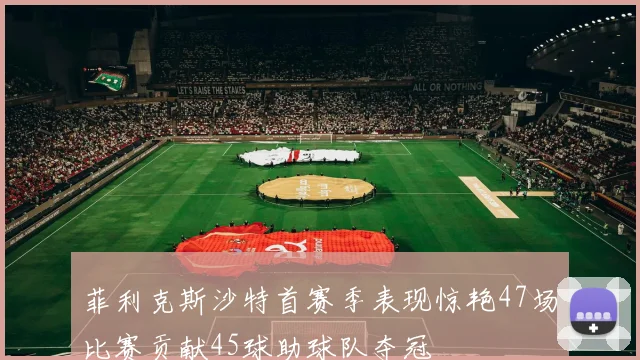 菲利克斯沙特首赛季表现惊艳47场比赛贡献45球助球队夺冠