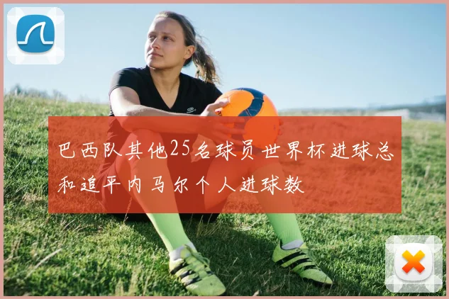 巴西队其他25名球员世界杯进球总和追平内马尔个人进球数