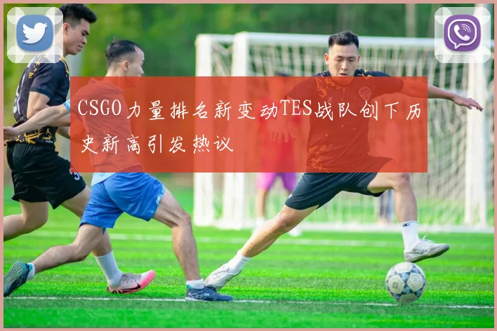 CSGO力量排名新变动TES战队创下历史新高引发热议