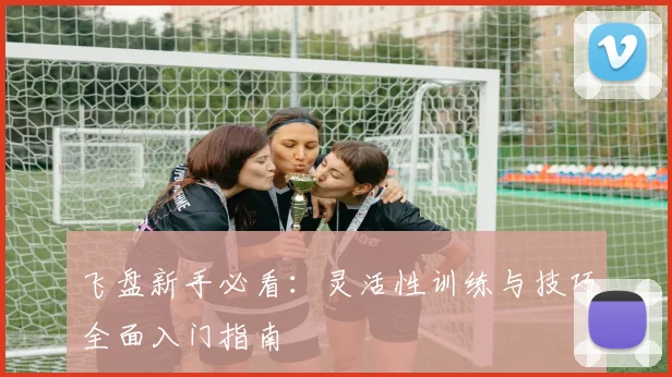 飞盘新手必看：灵活性训练与技巧全面入门指南