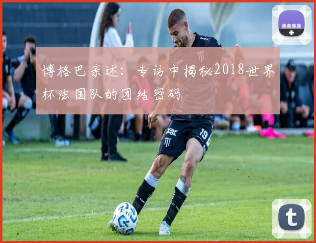 博格巴亲述：专访中揭秘2018世界杯法国队的团结密码