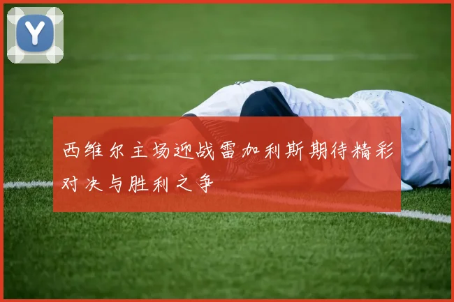 西维尔主场迎战雷加利斯期待精彩对决与胜利之争