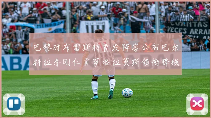 巴黎对布雷斯特首发阵容公布巴尔科拉李刚仁贡萨洛拉莫斯领衔锋线