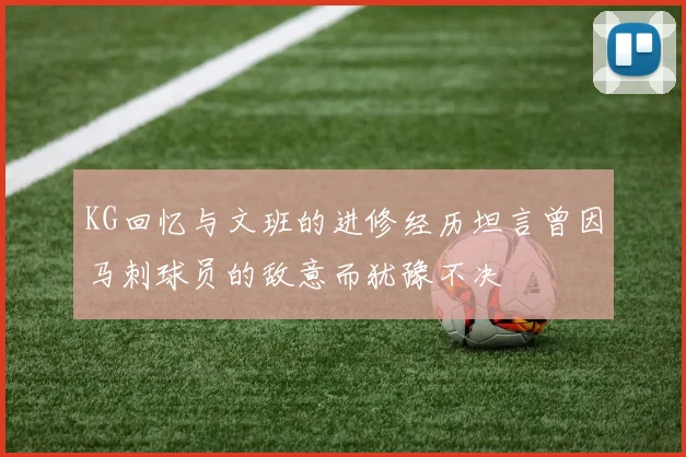 KG回忆与文班的进修经历坦言曾因马刺球员的敌意而犹豫不决